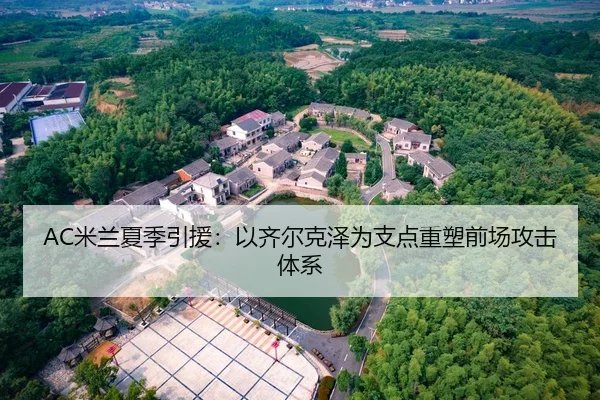 AC米兰夏季引援：以齐尔克泽为支点重塑前场攻击体系