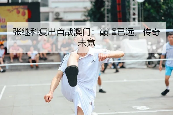 张继科复出首战澳门：巅峰已远，传奇未竟