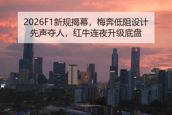2026F1新规揭幕，梅奔低阻设计先声夺人，红牛连夜升级底盘