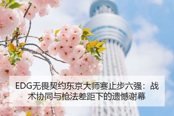 EDG无畏契约东京大师赛止步六强：战术协同与枪法差距下的遗憾谢幕